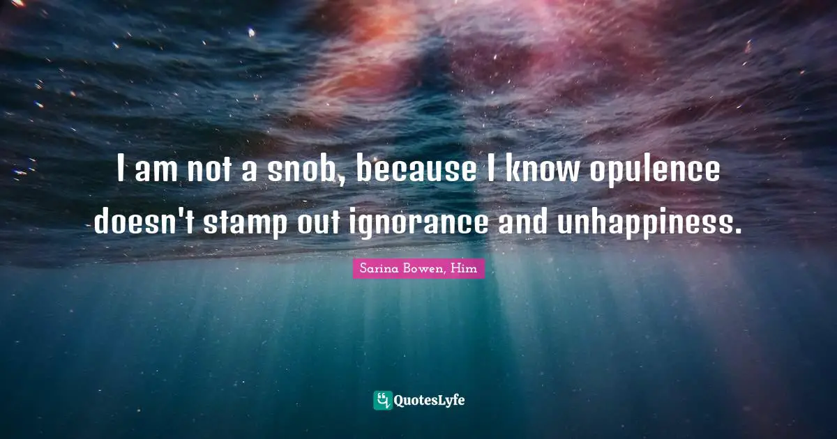 I am not a snob, because I know opulence doesn't stamp out ignorance and unhappiness.