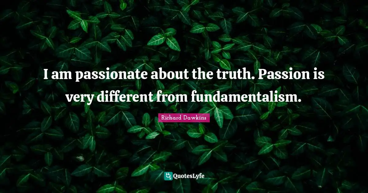 I am passionate about the truth. Passion is very different from fundamentalism.