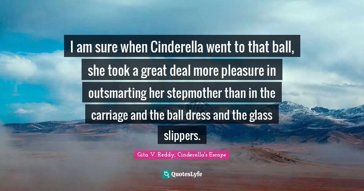 I am sure when Cinderella went to that ball, she took a great deal more pleasure in outsmarting her stepmother than in the carriage and the ball dress and the glass slippers.