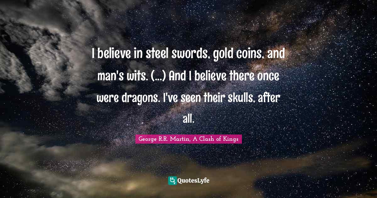 I believe in steel swords, gold coins, and man's wits. (...) And I believe there once were dragons. I've seen their skulls, after all.