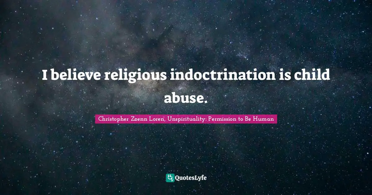 I believe religious indoctrination is child abuse.