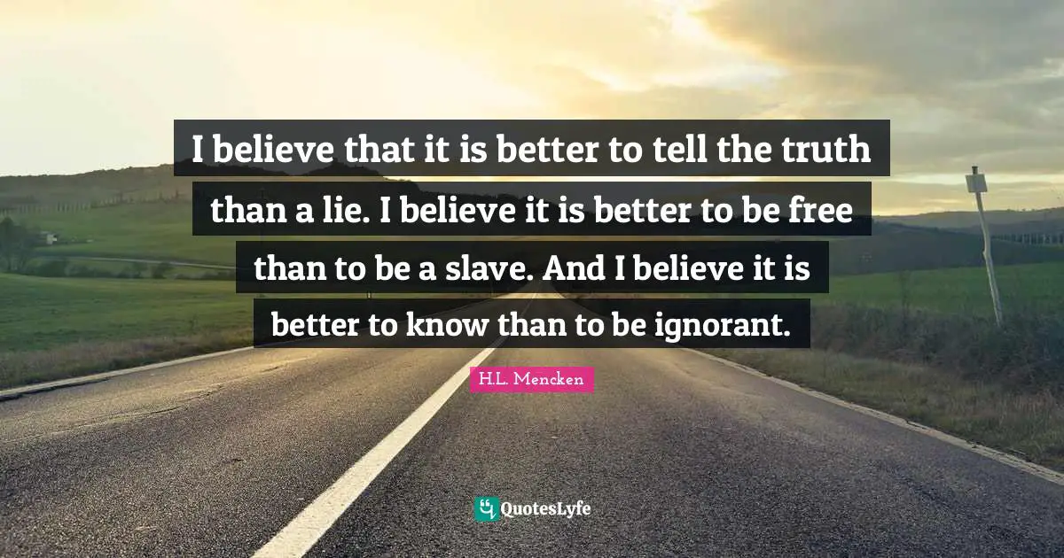 I believe that it is better to tell the truth than a lie. I believe it is better to be free than to be a slave. And I believe it is better to know than to be ignorant.