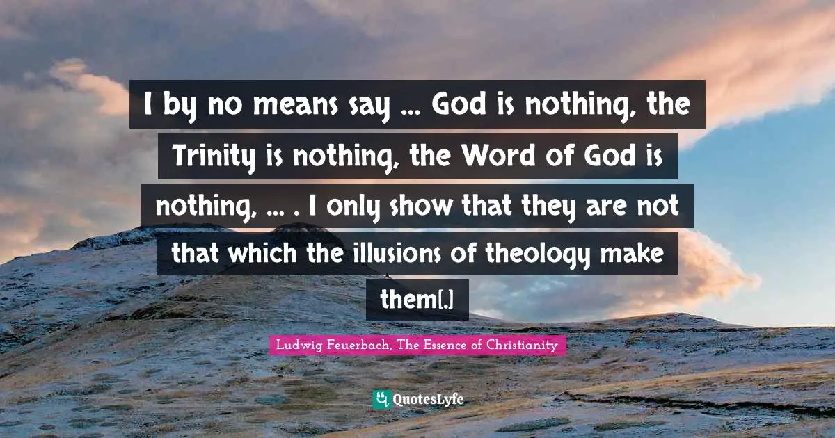 I by no means say … God is nothing, the Trinity is nothing, the Word of God is nothing, … . I only show that they are not that which the illusions of theology make them[.]