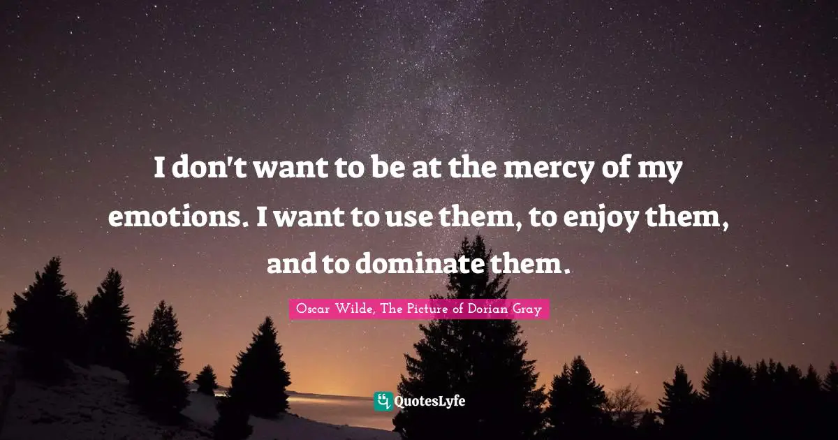 Oscar Wilde, The Picture of Dorian Gray Quotes: I don't want to be at the mercy of my emotions. I want to use them, to enjoy them, and to dominate them.