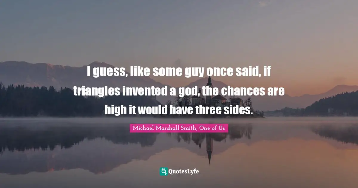 I guess, like some guy once said, if triangles invented a god, the chances are high it would have three sides.