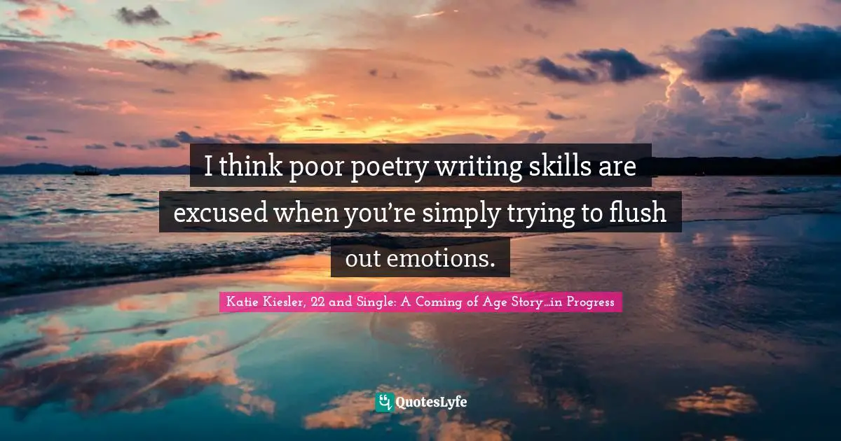 I think poor poetry writing skills are excused when you’re simply trying to flush out emotions.