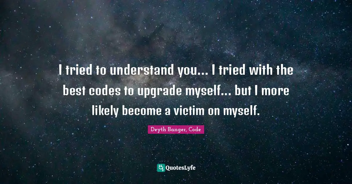 Deyth Banger, Code Quotes: "I tried to understand you... I tried with the best codes to upgrade myself... but I more likely become a victim on myself."