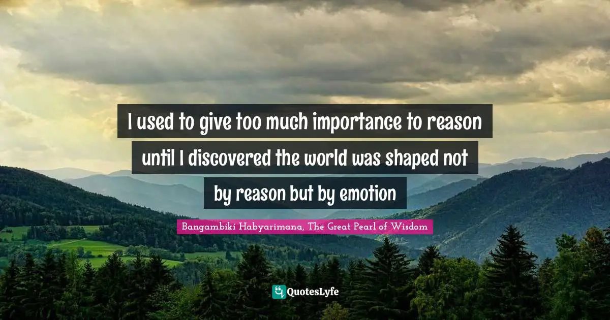 I used to give too much importance to reason until I discovered the world was shaped not by reason but by emotion