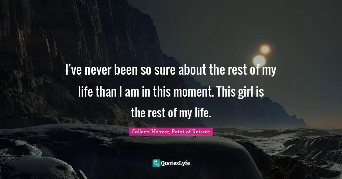 I've never been so sure about the rest of my life than I am in this moment. This girl is the rest of my life.