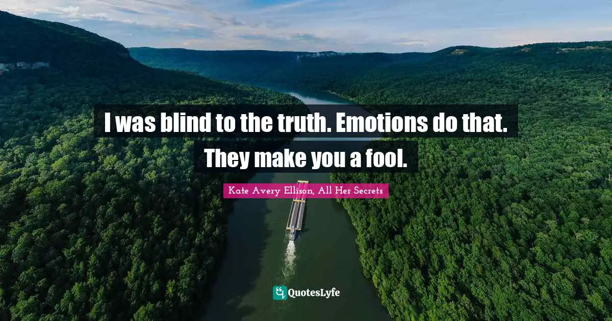 I was blind to the truth. Emotions do that. They make you a fool.