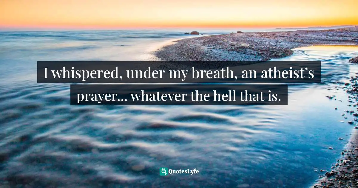 I whispered, under my breath, an atheist’s prayer... whatever the hell that is.