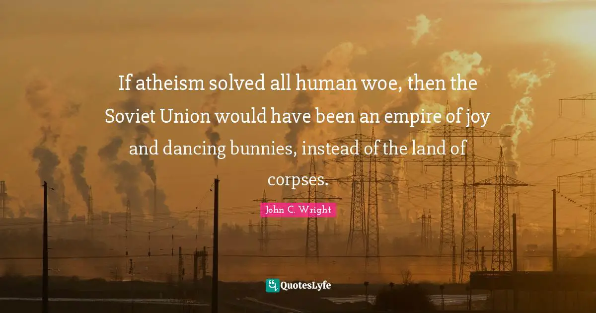 If atheism solved all human woe, then the Soviet Union would have been an empire of joy and dancing bunnies, instead of the land of corpses.