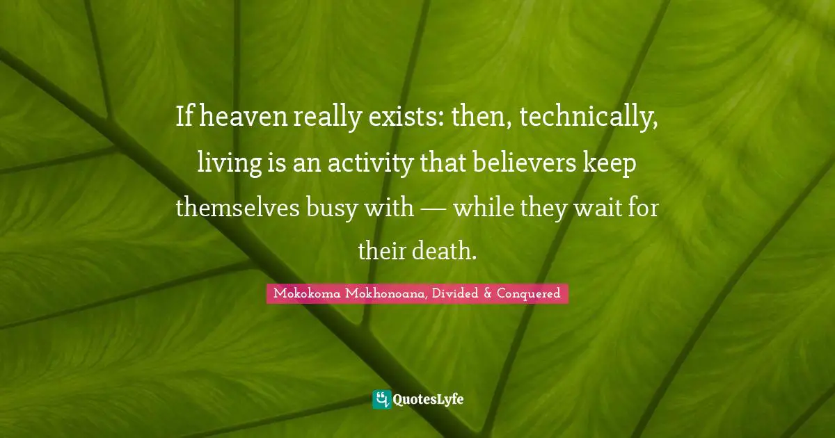 Mokokoma Mokhonoana, Divided & Conquered Quotes: "If heaven really exists: then, technically, living is an activity that believers keep themselves busy with — while they wait for their death."