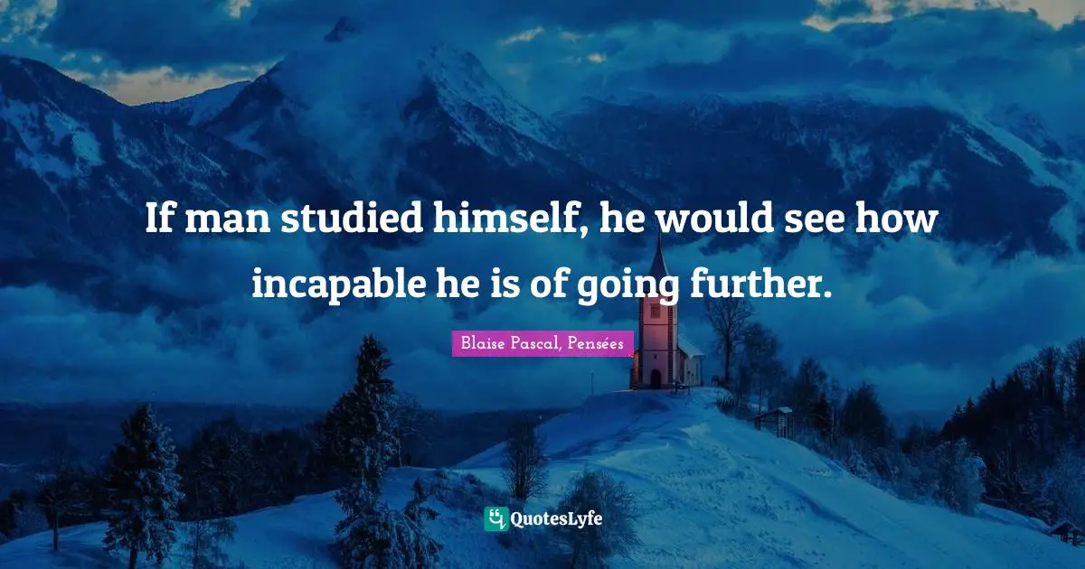 Blaise Pascal, Pensées Quotes: If man studied himself, he would see how incapable he is of going further.
