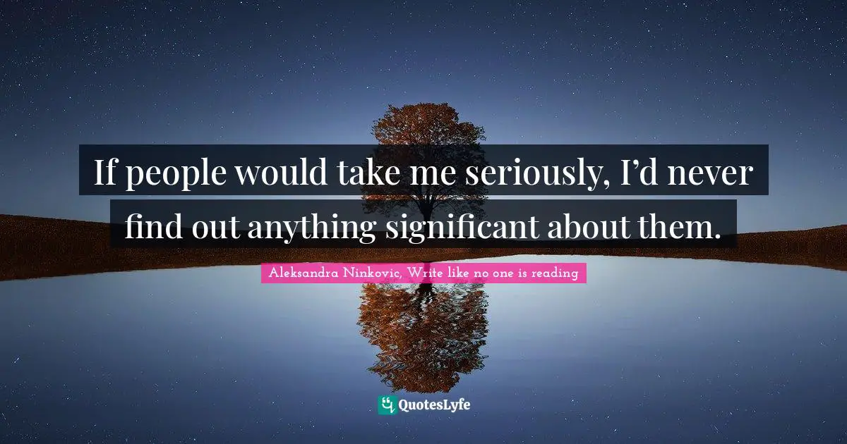 If people would take me seriously, I’d never find out anything significant about them.