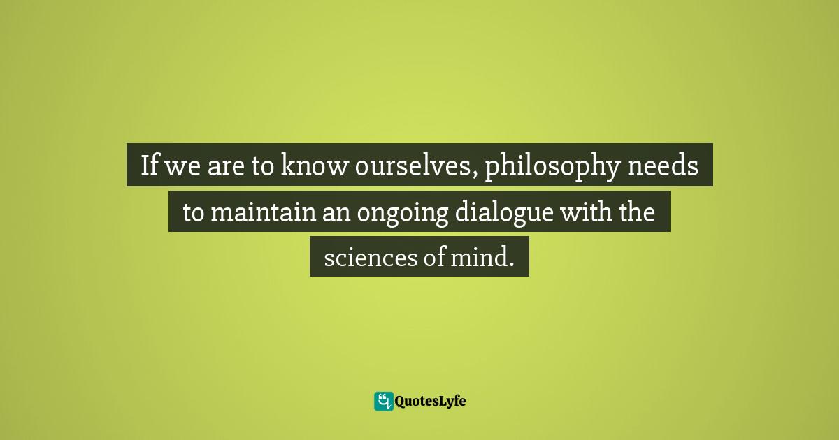 If we are to know ourselves, philosophy needs to maintain an ongoing dialogue with the sciences of mind.