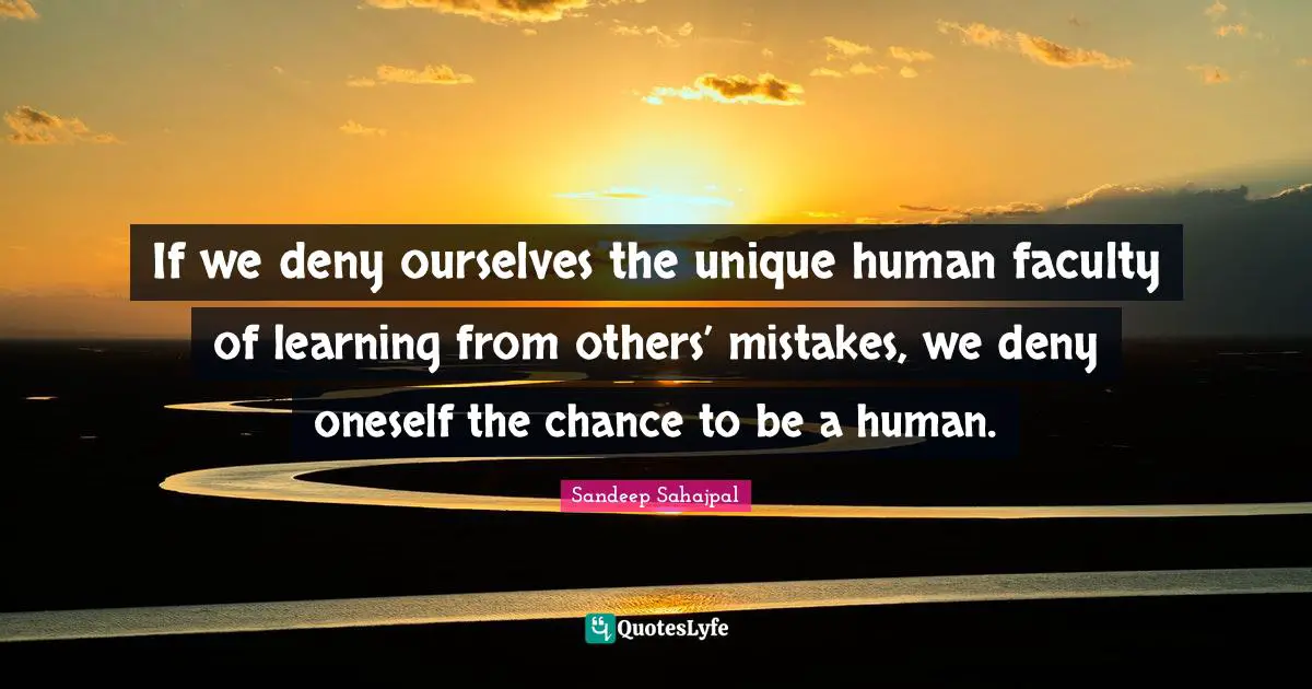 Sandeep Sahajpal Quotes: "If we deny ourselves the unique human faculty of learning from others’ mistakes, we deny oneself the chance to be a human."