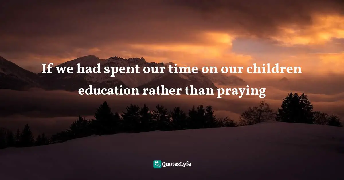 If we had spent our time on our children education rather than praying