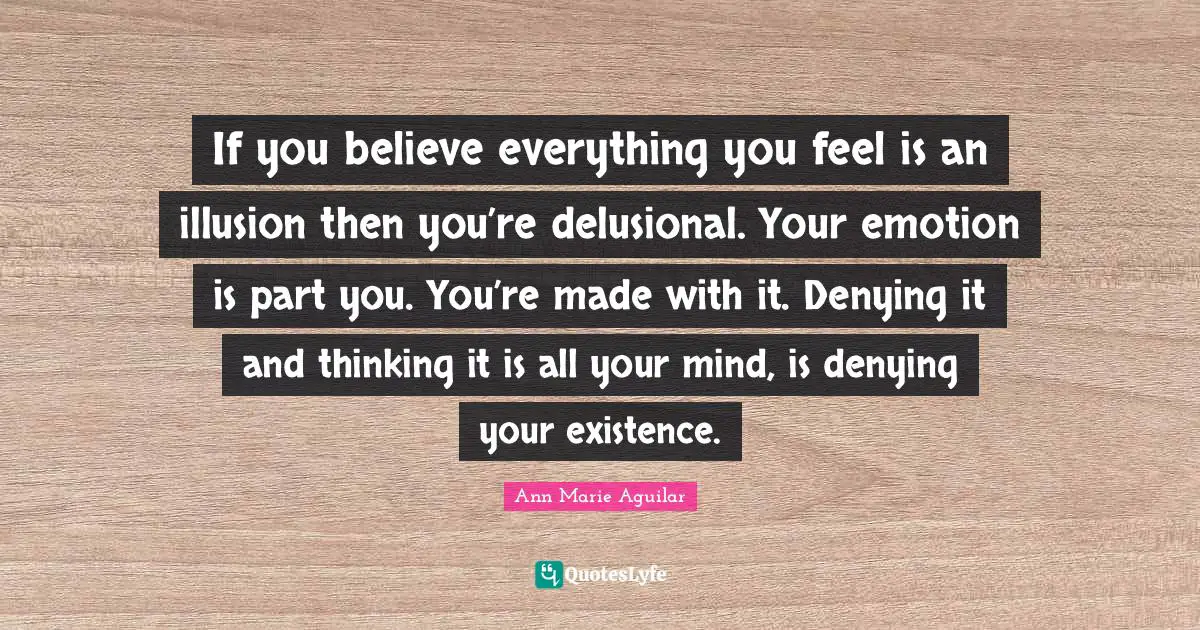 If you believe everything you feel is an illusion then you’re delusional. Your emotion is part you. You’re made with it. Denying it and thinking it is all your mind, is denying your existence.