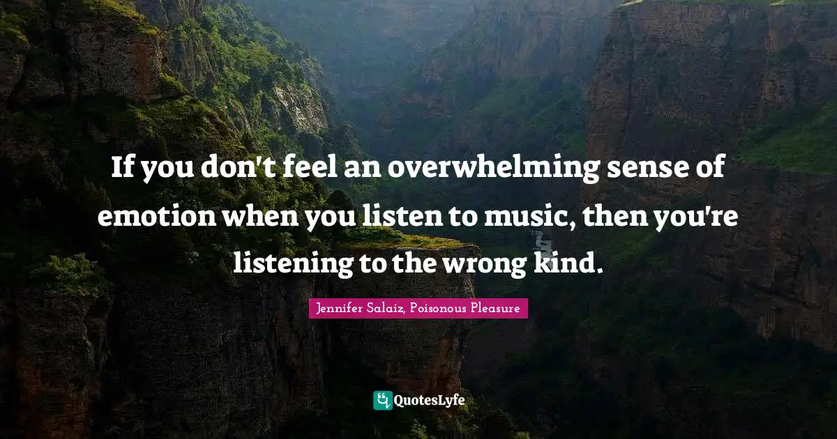 If you don't feel an overwhelming sense of emotion when you listen to music, then you're listening to the wrong kind.