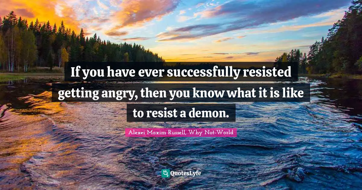 Alexei Maxim Russell, Why Not-World Quotes: "If you have ever successfully resisted getting angry, then you know what it is like to resist a demon."