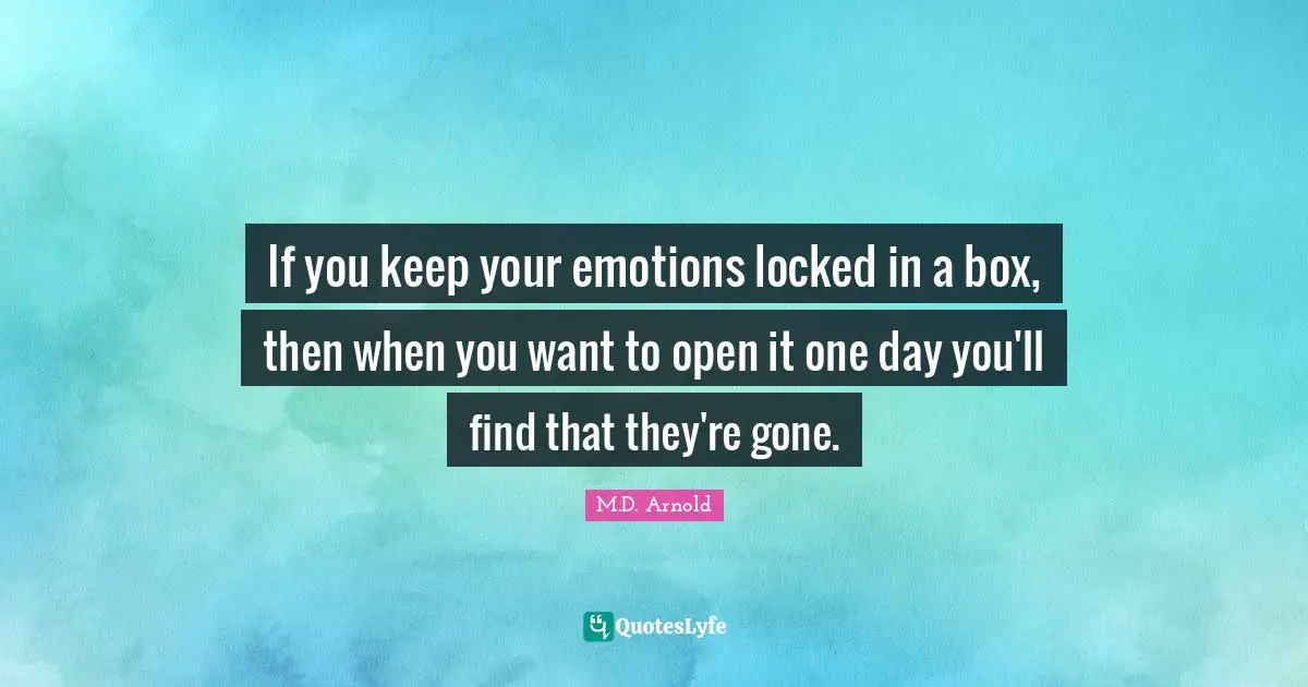 If you keep your emotions locked in a box, then when you want to open it one day you'll find that they're gone.