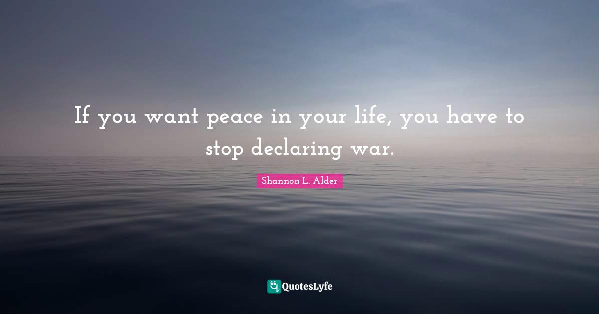 If you want peace in your life, you have to stop declaring war.