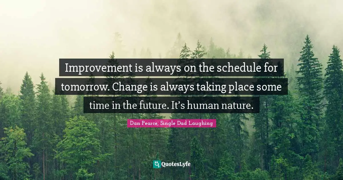 Improvement is always on the schedule for tomorrow. Change is always taking place some time in the future. It’s human nature.