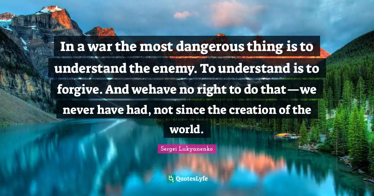 In a war the most dangerous thing is to understand the enemy. To understand is to forgive. And wehave no right to do that—we never have had, not since the creation of the world.