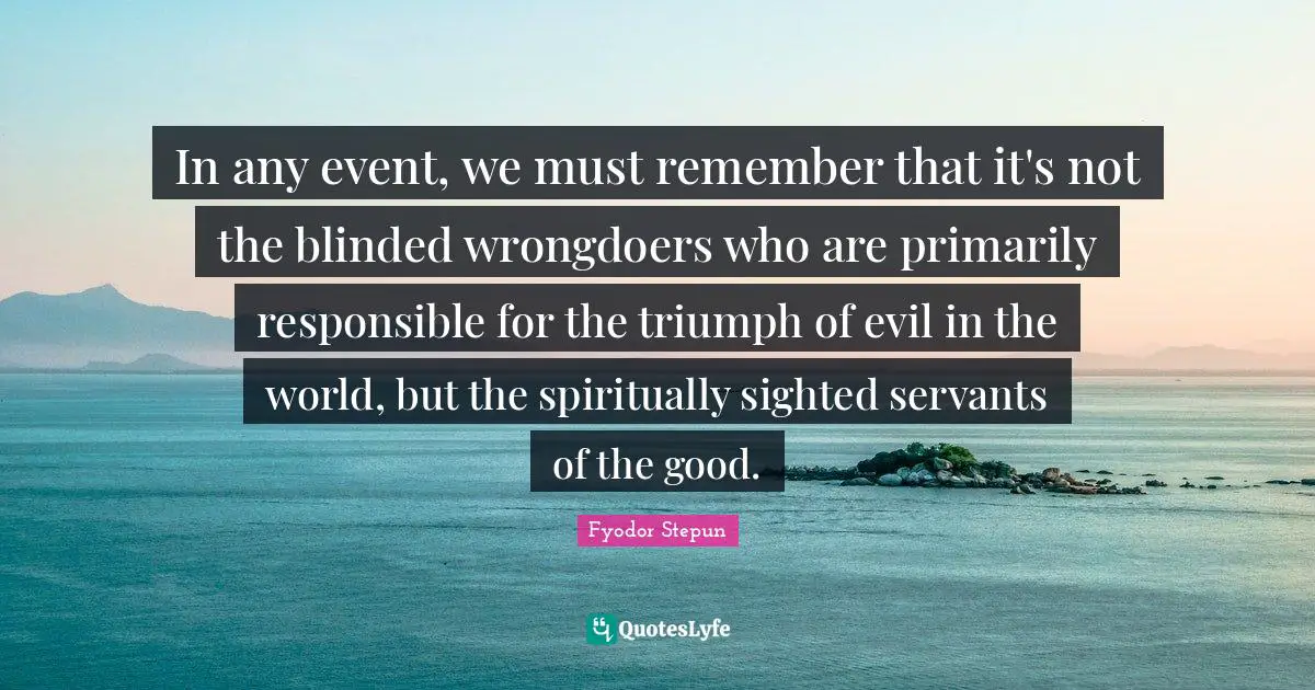 In any event, we must remember that it's not the blinded wrongdoers who are primarily responsible for the triumph of evil in the world, but the spiritually sighted servants of the good.