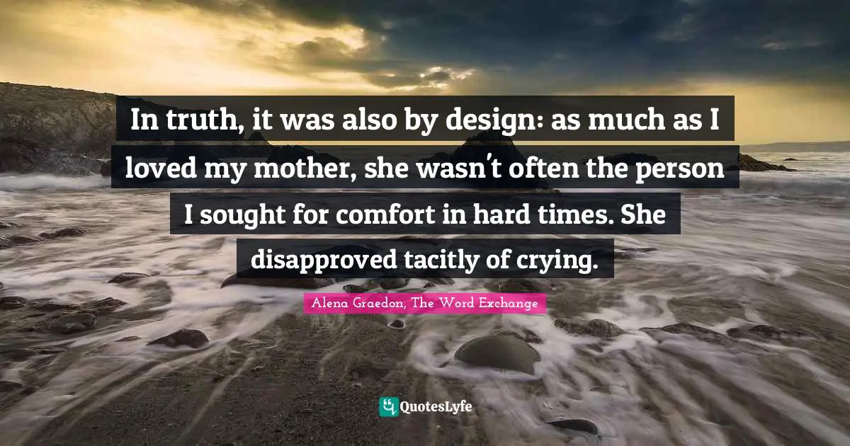 In truth, it was also by design: as much as I loved my mother, she wasn't often the person I sought for comfort in hard times. She disapproved tacitly of crying.