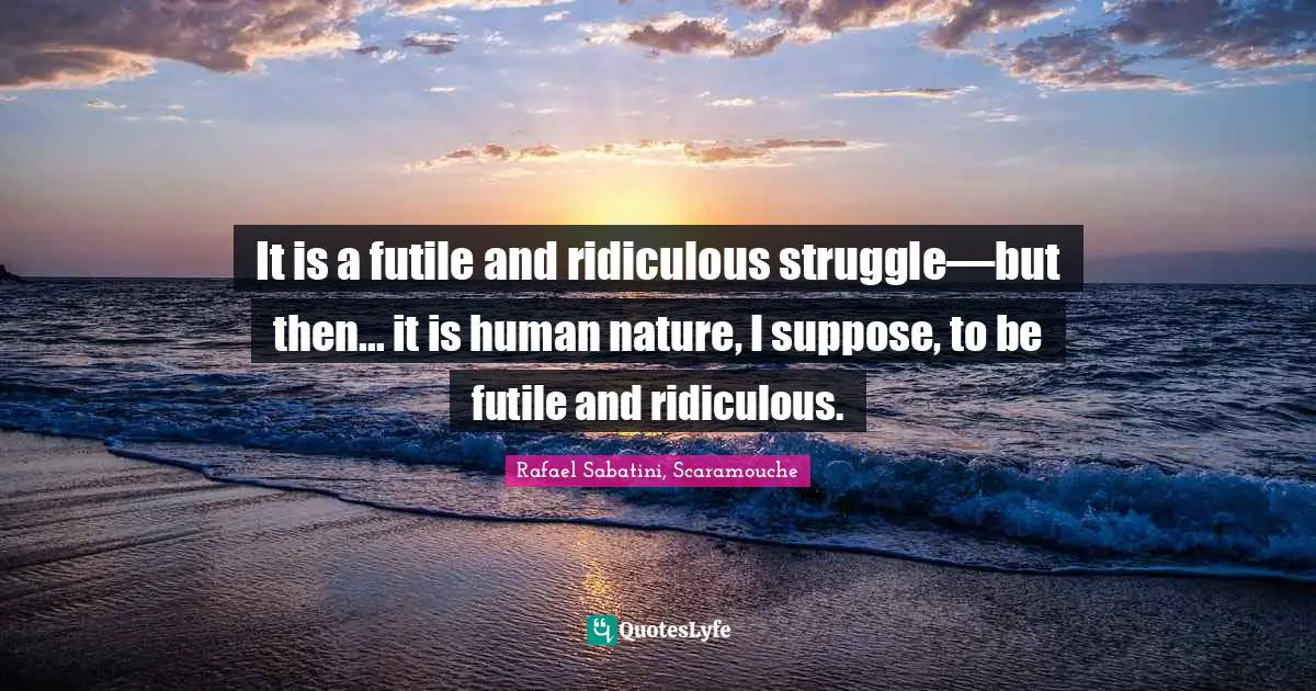It is a futile and ridiculous struggle—but then... it is human nature, I suppose, to be futile and ridiculous.