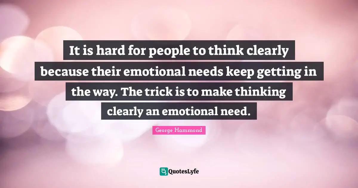 It is hard for people to think clearly because their emotional needs keep getting in the way. The trick is to make thinking clearly an emotional need.