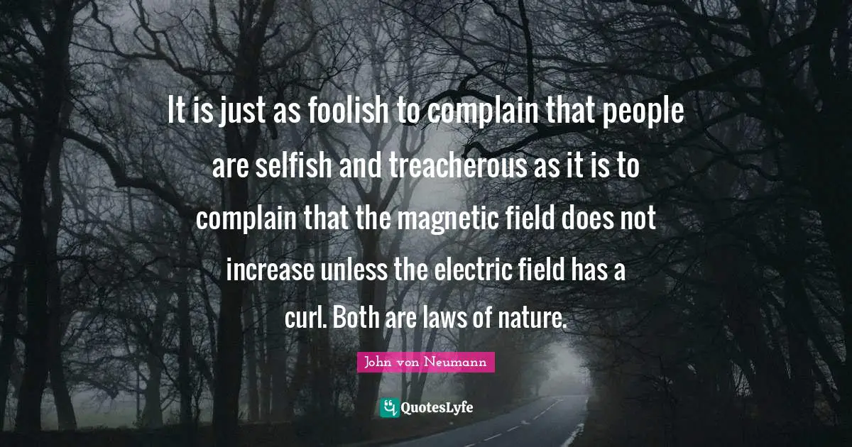 John Von Neumann Quotes: "It is just as foolish to complain that people are selfish and treacherous as it is to complain that the magnetic field does not increase unless the electric field has a curl. Both are laws of nature."