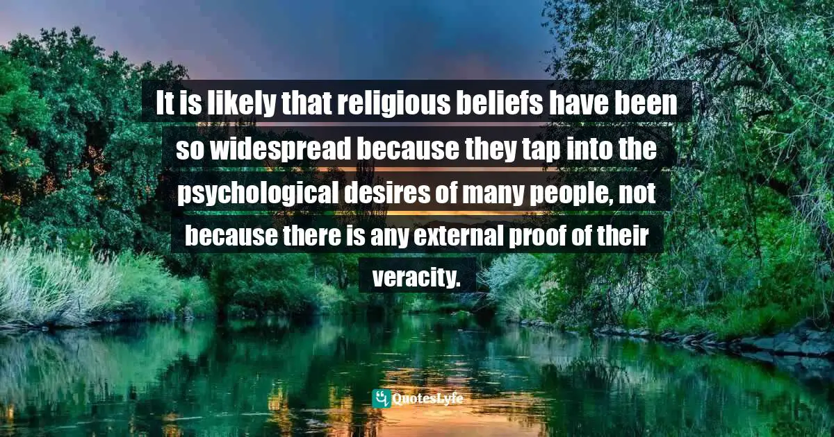 It is likely that religious beliefs have been so widespread because they tap into the psychological desires of many people, not because there is any external proof of their veracity.