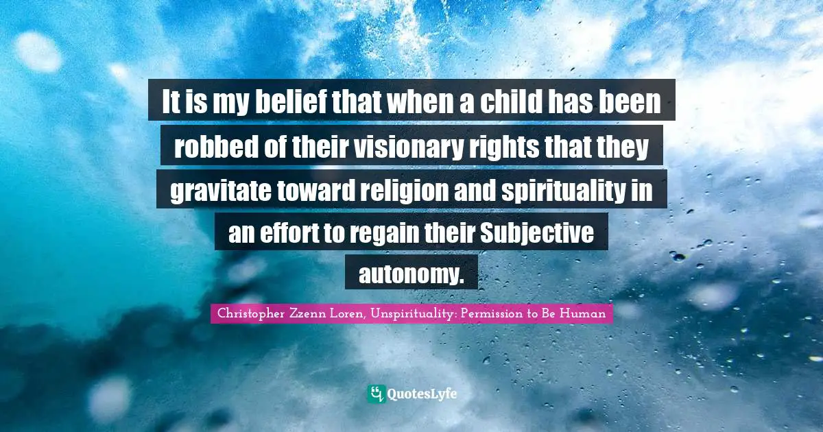 Christopher Zzenn Loren Quotes: "It is my belief that when a child has been robbed of their visionary rights that they gravitate toward religion and spirituality in an effort to regain their Subjective autonomy."