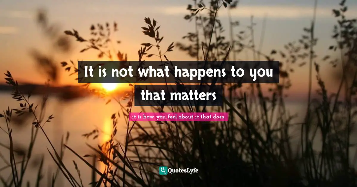 It is not what happens to you that matters