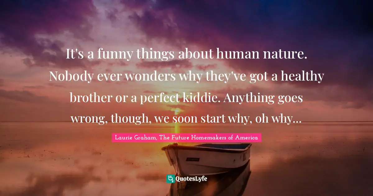 It's a funny things about human nature. Nobody ever wonders why they've got a healthy brother or a perfect kiddie. Anything goes wrong, though, we soon start why, oh why...