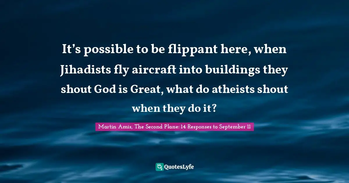 It’s possible to be flippant here, when Jihadists fly aircraft into buildings they shout God is Great, what do atheists shout when they do it?