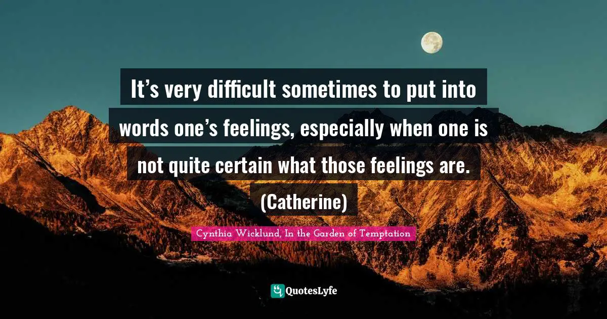 It’s very difficult sometimes to put into words one’s feelings, especially when one is not quite certain what those feelings are. (Catherine)