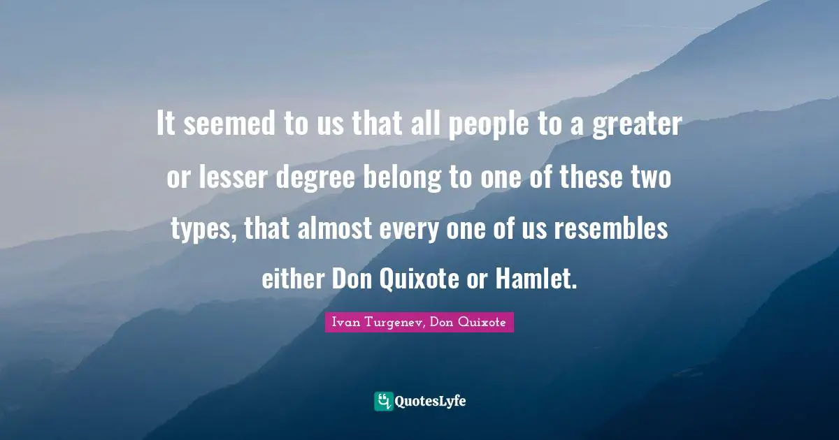 It seemed to us that all people to a greater or lesser degree belong to one of these two types, that almost every one of us resembles either Don Quixote or Hamlet.