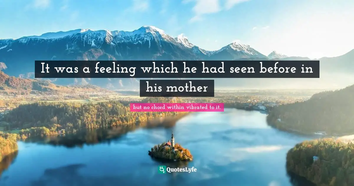 It was a feeling which he had seen before in his mother