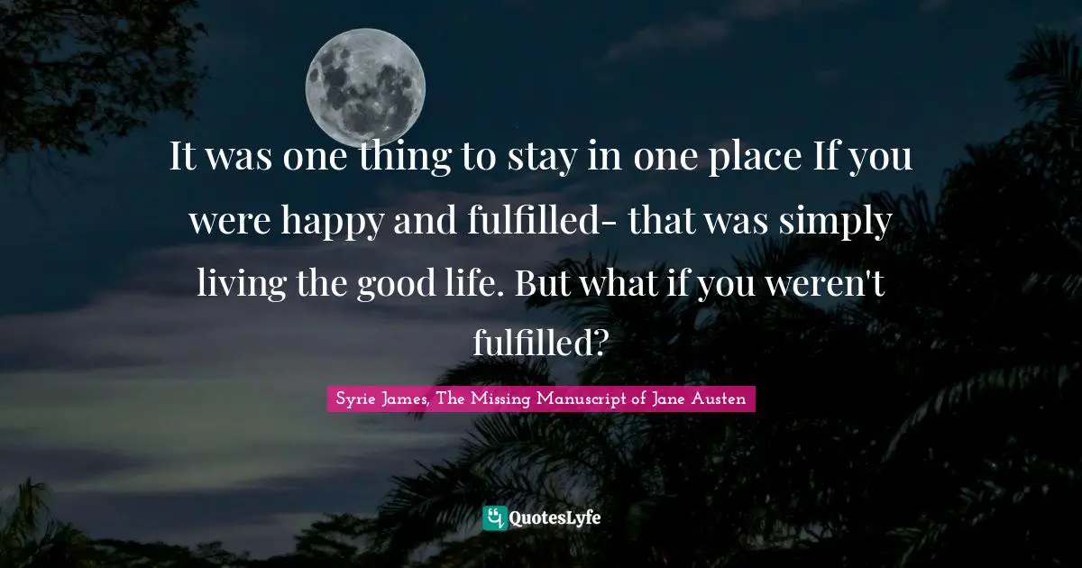 It was one thing to stay in one place If you were happy and fulfilled- that was simply living the good life. But what if you weren't fulfilled?