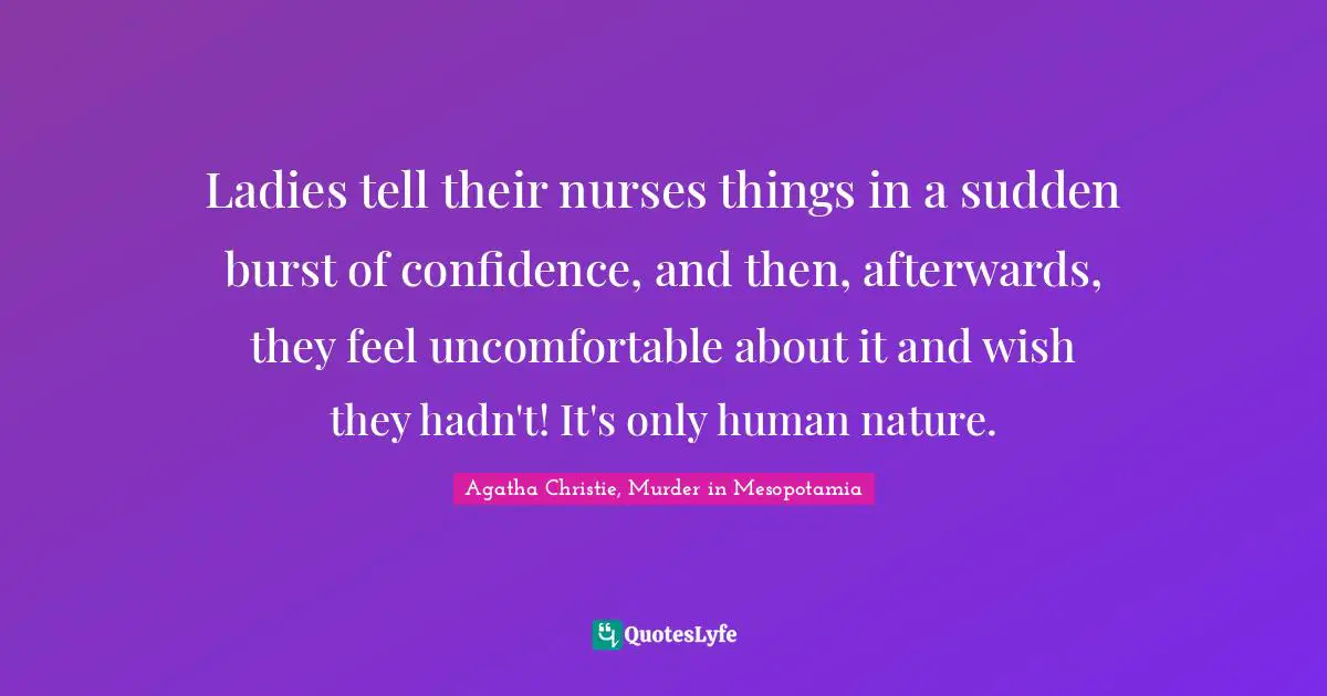 Ladies tell their nurses things in a sudden burst of confidence, and then, afterwards, they feel uncomfortable about it and wish they hadn't! It's only human nature.