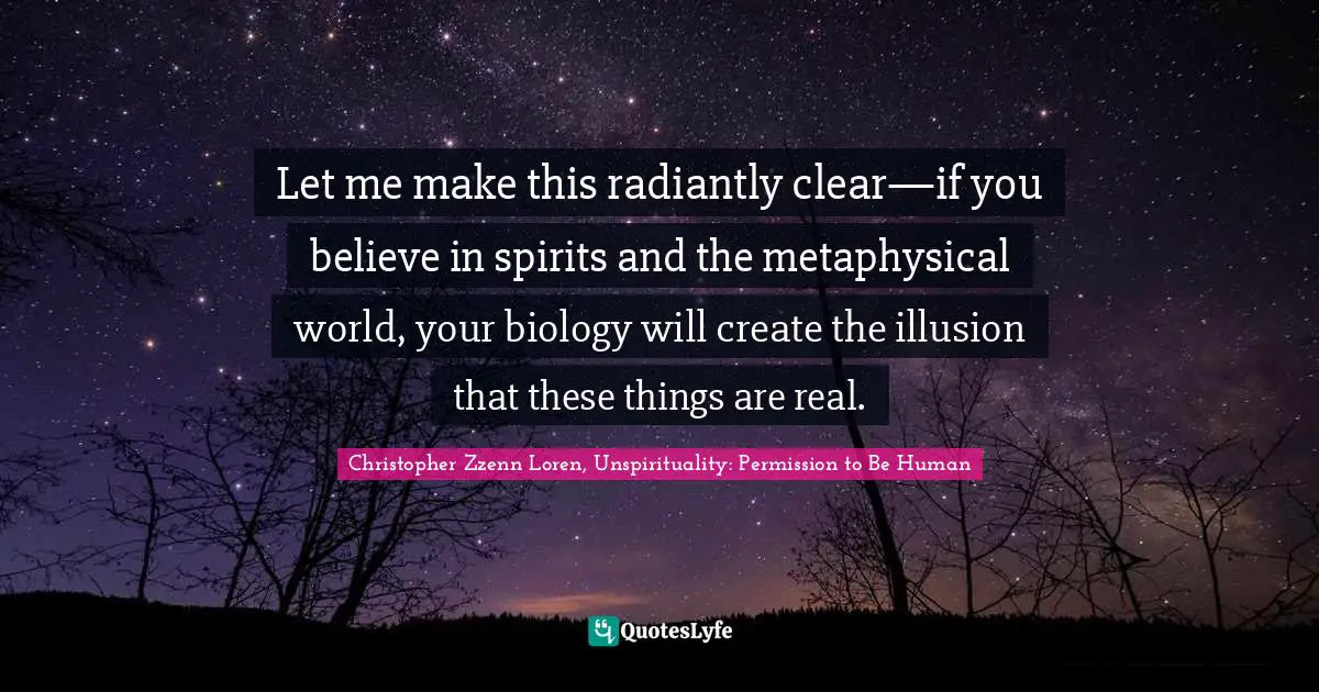 Christopher Zzenn Loren Quotes: "Let me make this radiantly clear—if you believe in spirits and the metaphysical world, your biology will create the illusion that these things are real."