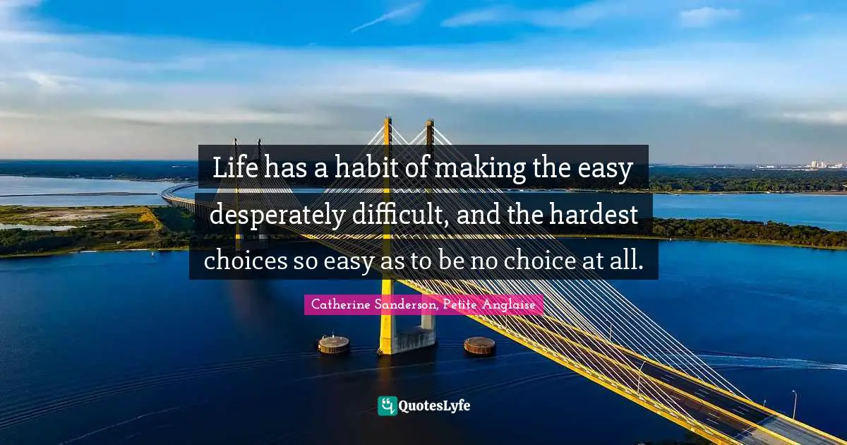 Life has a habit of making the easy desperately difficult, and the hardest choices so easy as to be no choice at all.