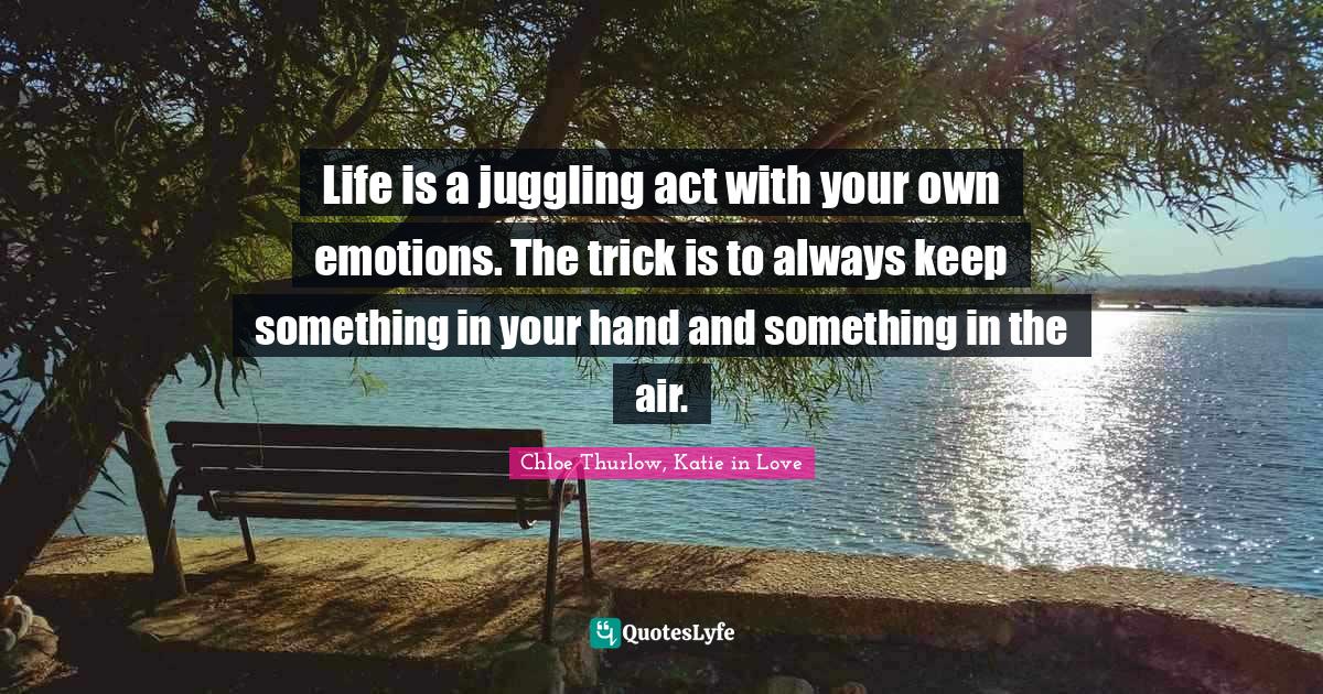 Life is a juggling act with your own emotions. The trick is to always