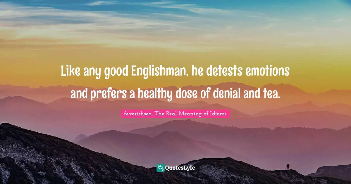 Like any good Englishman, he detests emotions and prefers a healthy dose of denial and tea.