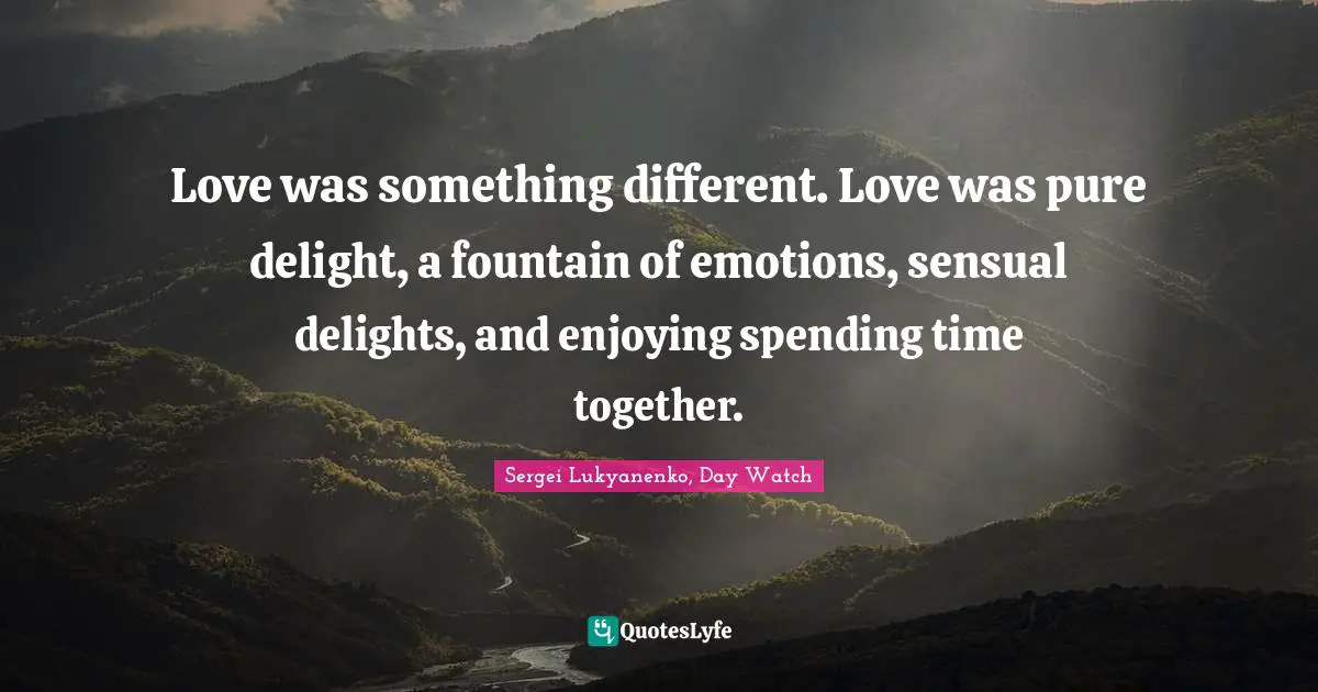 Love was something different. Love was pure delight, a fountain of emotions, sensual delights, and enjoying spending time together.