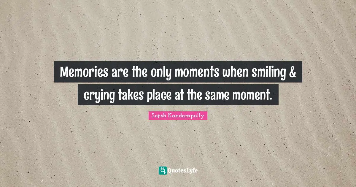 Memories are the only moments when smiling & crying takes place at the same moment.